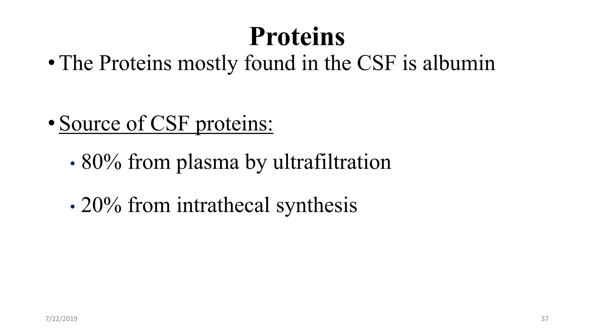 Proteins
•The Proteins mostly found in the CSF is albumin
•Source of CSF proteins:
• 80% from plasma by ultrafiltration
• 20% from intrathecal synthesis
7/22/2019 37
 