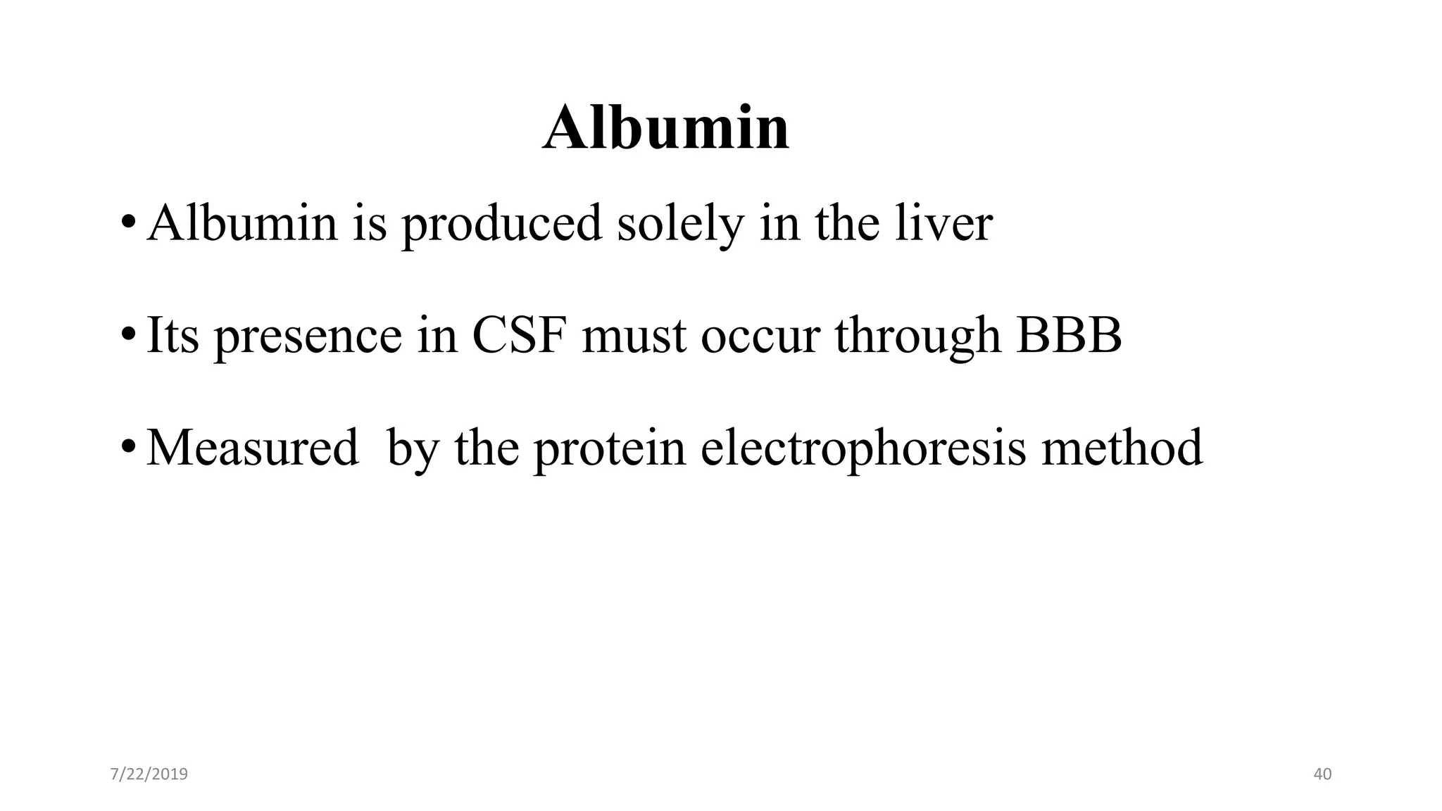 Albumin
• Albumin is produced solely in the liver
• Its presence in CSF must occur through BBB
• Measured by the protein electrophoresis method
7/22/2019 40
 