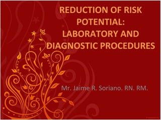 REDUCTION OF RISK POTENTIAL: LABORATORY AND DIAGNOSTIC PROCEDURES Mr. Jaime R. Soriano. RN. RM. 