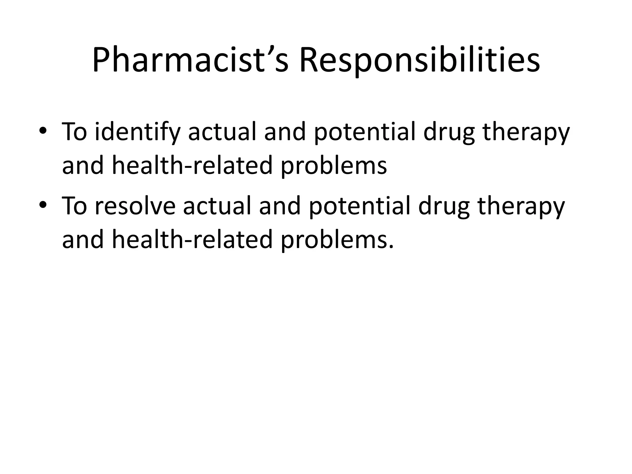 Pharmacist’s Responsibilities
• To identify actual and potential drug therapy
and health-related problems
• To resolve actual and potential drug therapy
and health-related problems.
 