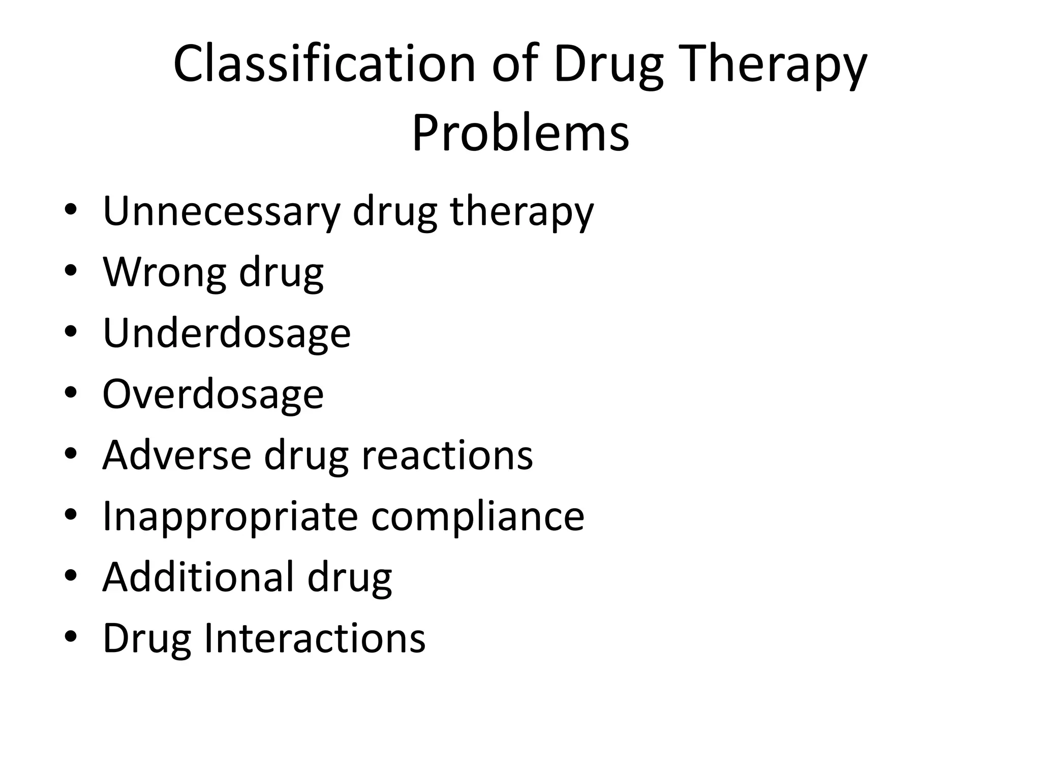 Classification of Drug Therapy
Problems
• Unnecessary drug therapy
• Wrong drug
• Underdosage
• Overdosage
• Adverse drug reactions
• Inappropriate compliance
• Additional drug
• Drug Interactions
 
