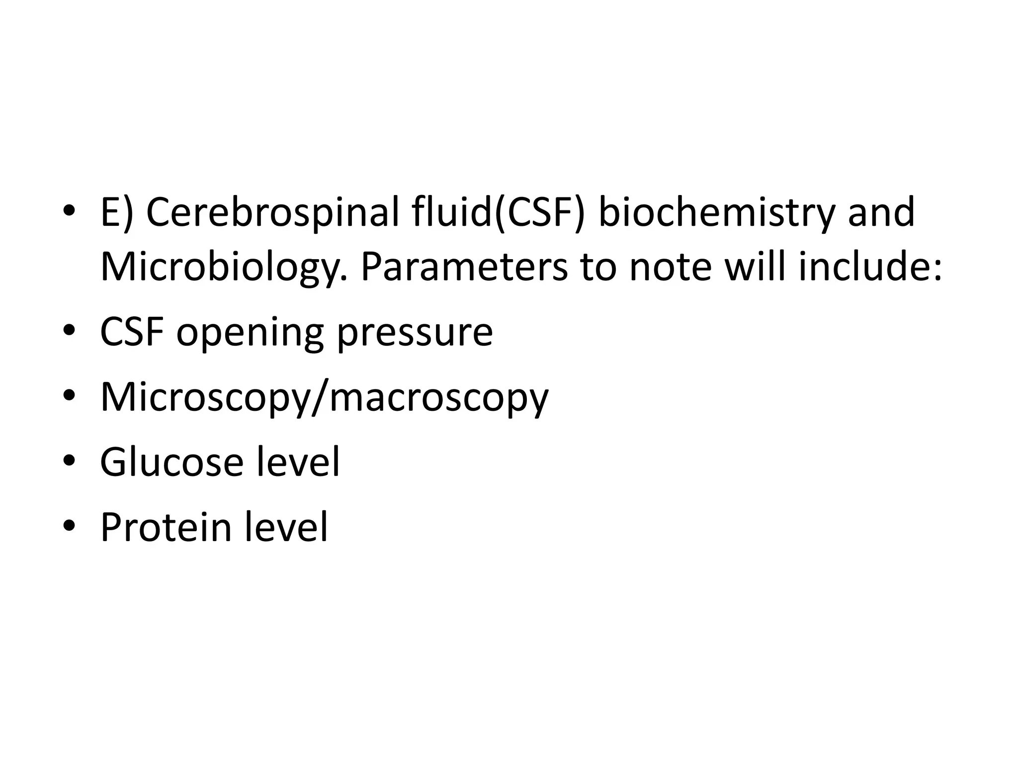 • E) Cerebrospinal fluid(CSF) biochemistry and
Microbiology. Parameters to note will include:
• CSF opening pressure
• Microscopy/macroscopy
• Glucose level
• Protein level
 