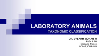 LABORATORY ANIMALS
TAXONOMIC CLASSIFICATION
DR. VYSAKH MOHAN M
BVSc & AH
Graduate Trainee
NCLAS, ICMR-NIN
 