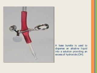 A base burette is used to
dispense an alkaline liquid into a
solution providing an excess of
hydroxide (OH).
 
