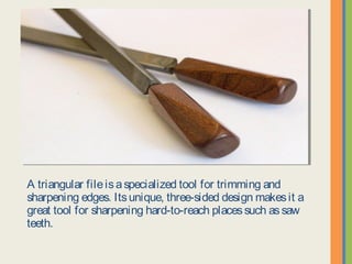 A triangular file is a specialized tool for trimming and sharpening
edges. Its unique, three-sided design makes it a great tool for
sharpening hard-to-reach places such as saw teeth.
 