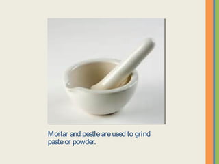 Mortar and pestle are used to grind paste or
powder.
 
