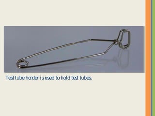 Test tube holder is used to hold test tubes.
 