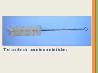 Test tube brush is used to clean test tubes.
 