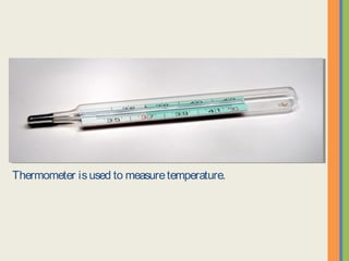 Thermometer is used to measure temperature.
 