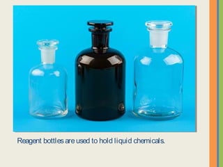Reagent bottles are used to hold liquid chemicals.
 