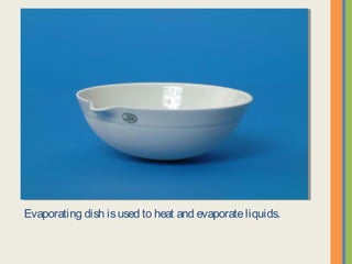 Evaporating dish is used to heat and evaporate liquids.
 