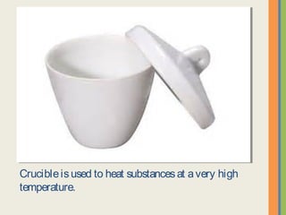 Crucible is used to heat substances at a very high
temperature.
 