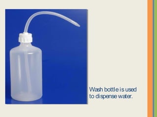 Wash bottle is used to
dispense water.
 