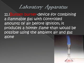 11.)Bunsen burner-device for combining
a flammable gas with controlled
amounts of air before ignition; it
produces a hotter flame than would be
possible using the ambient air and gas
alone

 