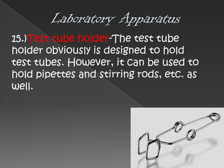15.)Test tube holder-The test tube
holder obviously is designed to hold
test tubes. However, it can be used to
hold pipettes and stirring rods, etc. as
well.

 