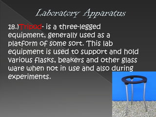 18.)Tripod- is a three-legged
equipment, generally used as a
platform of some sort. This lab
equipment is used to support and hold
various flasks, beakers and other glass
ware when not in use and also during
experiments.

 