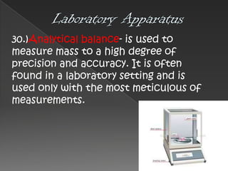 30.)Analytical balance- is used to
measure mass to a high degree of
precision and accuracy. It is often
found in a laboratory setting and is
used only with the most meticulous of
measurements.

 