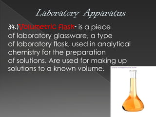 34.)Volumetric flask- is a piece
of laboratory glassware, a type
of laboratory flask, used in analytical
chemistry for the preparation
of solutions. Are used for making up
solutions to a known volume.

 
