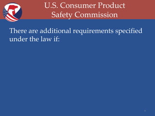 U.S. Consumer Product
Safety Commission
There are additional requirements specified
under the law if:

6

 