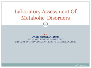 BY
PROF. MOUSTAFA RIZK
PROF. OF CLINICAL PATHOLOGY
FACULTY OF MEDICINE, UNIVERSITY OF ALEXANDRIA.
Laboratory Assessment Of
Metabolic Disorders
10/12/17 06:03
1
 