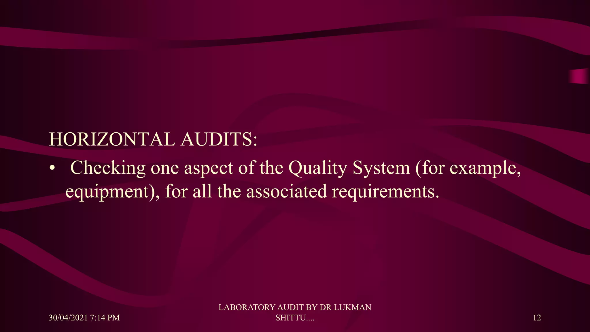 HORIZONTAL AUDITS:
• Checking one aspect of the Quality System (for example,
equipment), for all the associated requirements.
30/04/2021 7:14 PM
LABORATORY AUDIT BY DR LUKMAN
SHITTU.... 12
 