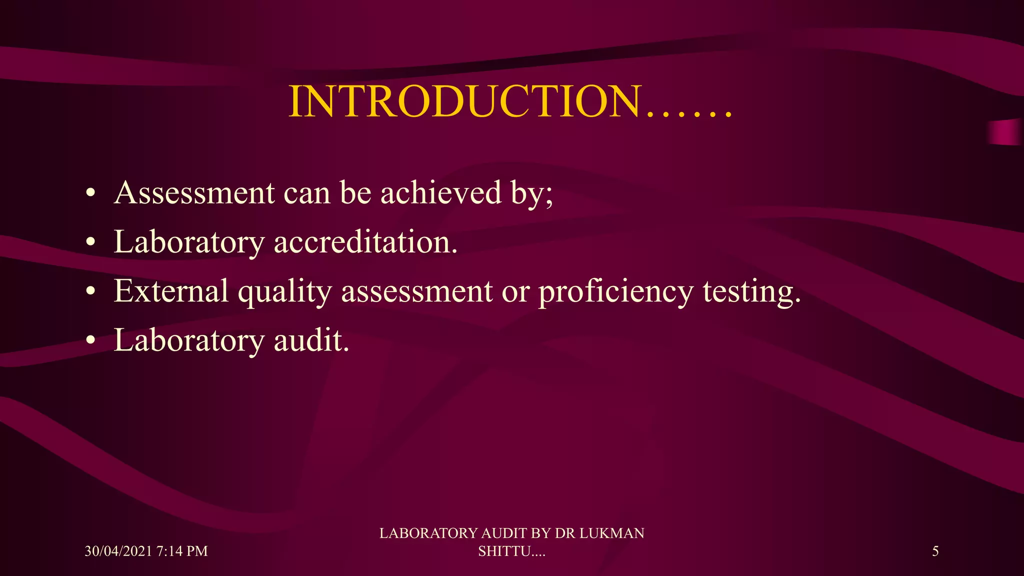 INTRODUCTION……
• Assessment can be achieved by;
• Laboratory accreditation.
• External quality assessment or proficiency testing.
• Laboratory audit.
30/04/2021 7:14 PM
LABORATORY AUDIT BY DR LUKMAN
SHITTU.... 5
 