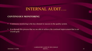 INTERNAL AUDIT….
CONTINUOUS MONITORING
• Continuous monitoring is the key element to success in the quality system.
• It is through this process that we are able to achieve the continual improvement that is our
overall goal.
30/04/2021 7:14 PM
LABORATORY AUDIT BY DR LUKMAN
SHITTU.... 35
 