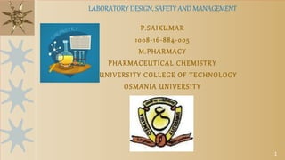 P.SAIKUMAR
1008-16-884-005
M.PHARMACY
PHARMACEUTICAL CHEMISTRY
UNIVERSITY COLLEGE OF TECHNOLOGY
OSMANIA UNIVERSITY
LABORATORY DESIGN, SAFETY AND MANAGEMENT
1
 