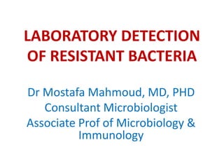 LABORATORY DETECTION
OF RESISTANT BACTERIA
Dr Mostafa Mahmoud, MD, PHD
Consultant Microbiologist
Associate Prof of Microbiology &
Immunology
 