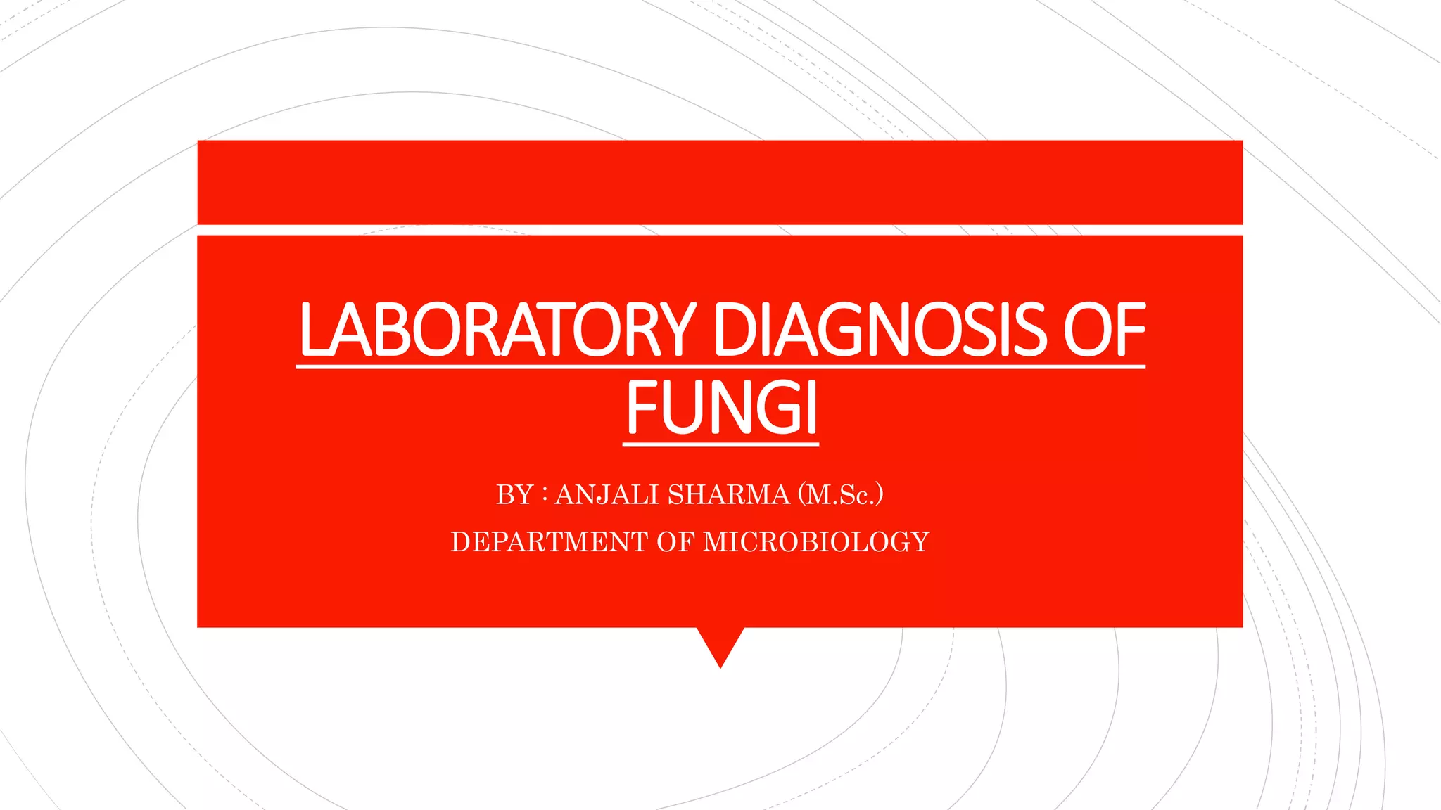 LABORATORY DIAGNOSIS OF
FUNGI
BY : ANJALI SHARMA (M.Sc.)
DEPARTMENT OF MICROBIOLOGY