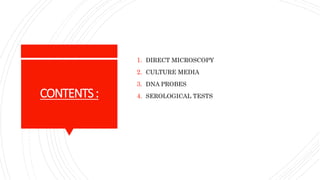 CONTENTS:
1. DIRECT MICROSCOPY
2. CULTURE MEDIA
3. DNA PROBES
4. SEROLOGICAL TESTS