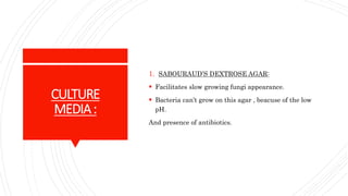CULTURE
MEDIA:
1. SABOURAUD’S DEXTROSE AGAR:
Facilitates slow growing fungi appearance.
Bacteria can’t grow on this agar , beacuse of the low
pH.
And presence of antibiotics.