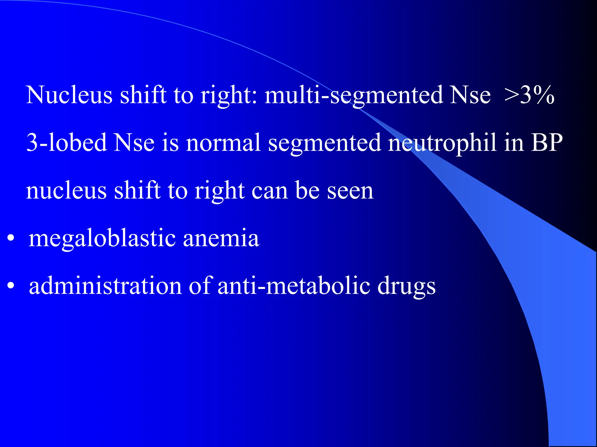 Nucleus shift to right: multi-segmented Nse >3%
3-lobed Nse is normal segmented neutrophil in BP
nucleus shift to right can be seen
• megaloblastic anemia
• administration of anti-metabolic drugs
 