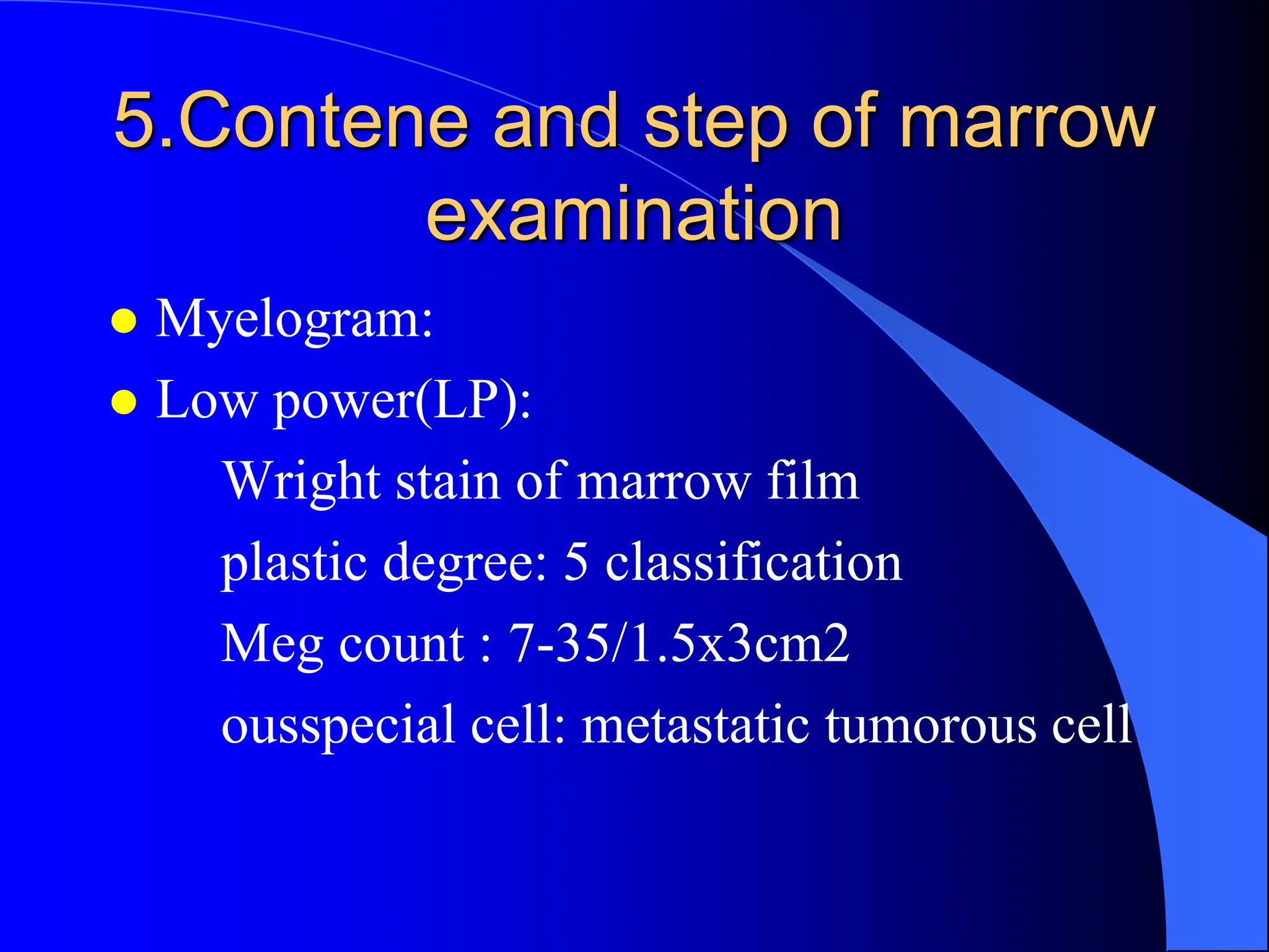 5.Contene and step of marrow
examination
 Myelogram:
 Low power(LP):
Wright stain of marrow film
plastic degree: 5 classification
Meg count : 7-35/1.5x3cm2
ousspecial cell: metastatic tumorous cell
 