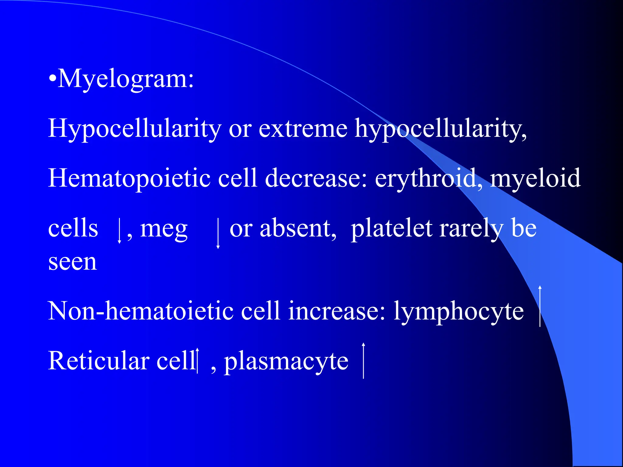 •Myelogram:
Hypocellularity or extreme hypocellularity,
Hematopoietic cell decrease: erythroid, myeloid
cells , meg or absent, platelet rarely be
seen
Non-hematoietic cell increase: lymphocyte
Reticular cell , plasmacyte
 