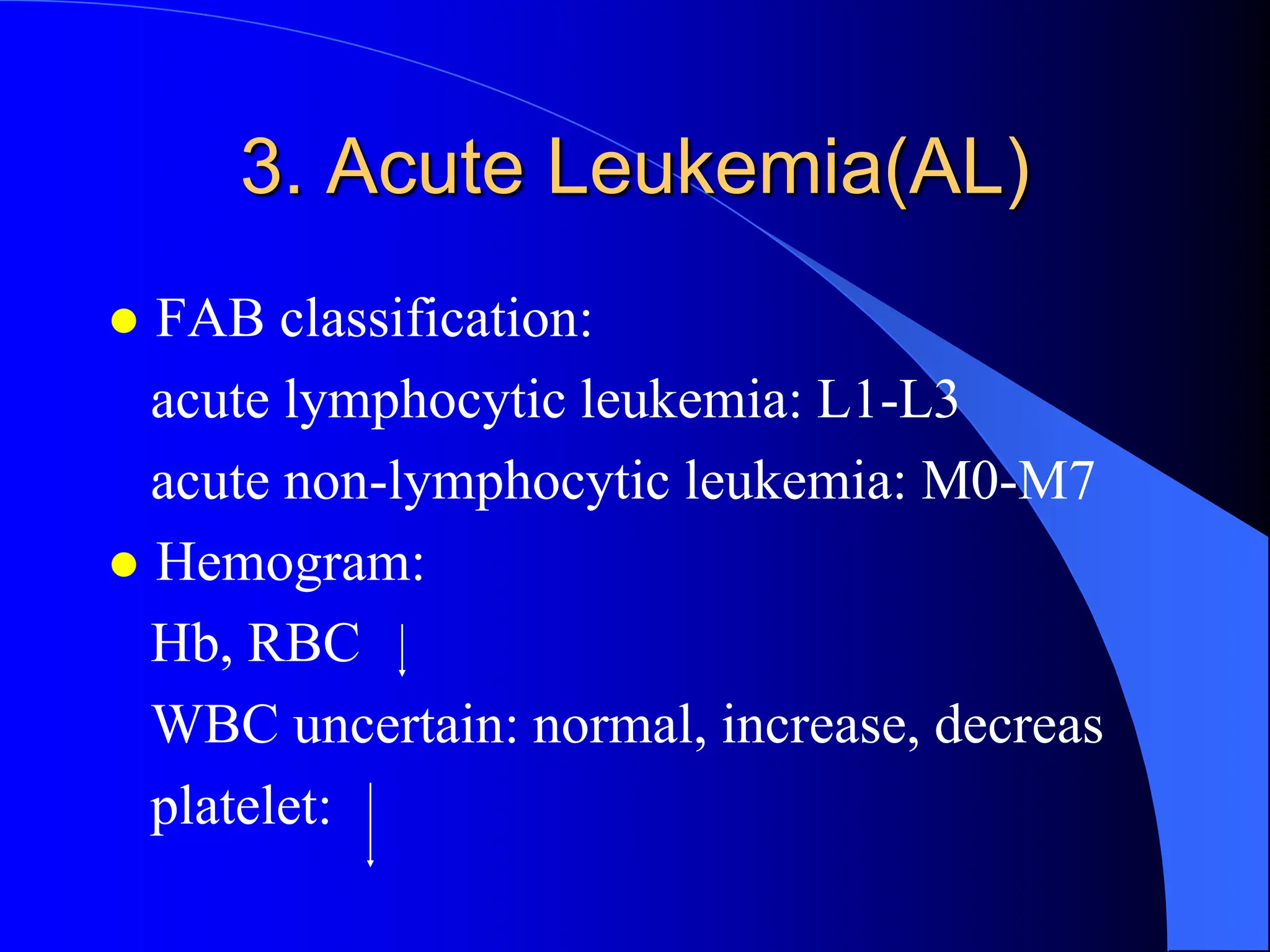 3. Acute Leukemia(AL)
 FAB classification:
acute lymphocytic leukemia: L1-L3
acute non-lymphocytic leukemia: M0-M7
 Hemogram:
Hb, RBC
WBC uncertain: normal, increase, decreas
platelet:
 