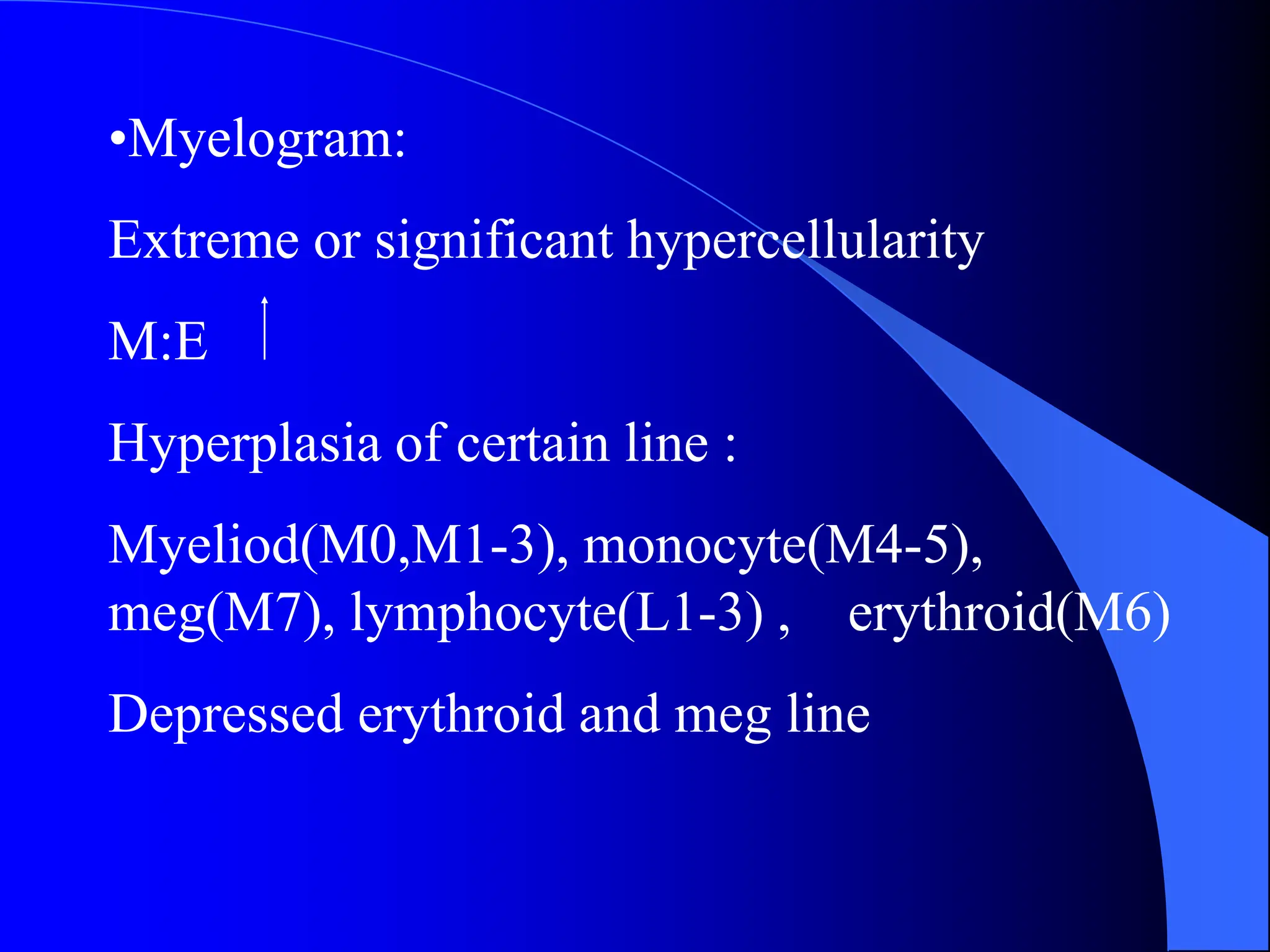 •Myelogram:
Extreme or significant hypercellularity
M:E
Hyperplasia of certain line :
Myeliod(M0,M1-3), monocyte(M4-5),
meg(M7), lymphocyte(L1-3) , erythroid(M6)
Depressed erythroid and meg line
 