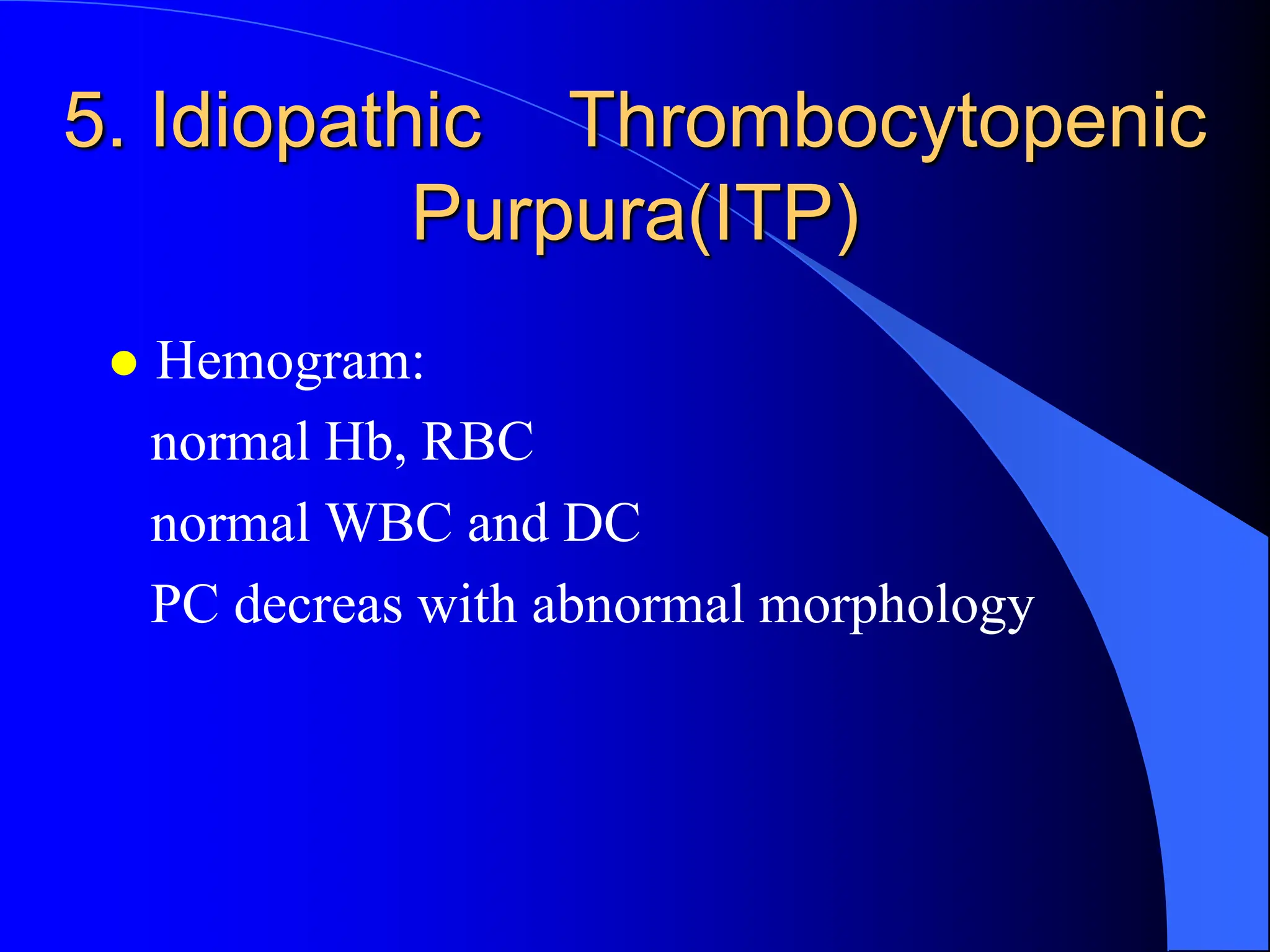 5. Idiopathic Thrombocytopenic
Purpura(ITP)
 Hemogram:
normal Hb, RBC
normal WBC and DC
PC decreas with abnormal morphology
 