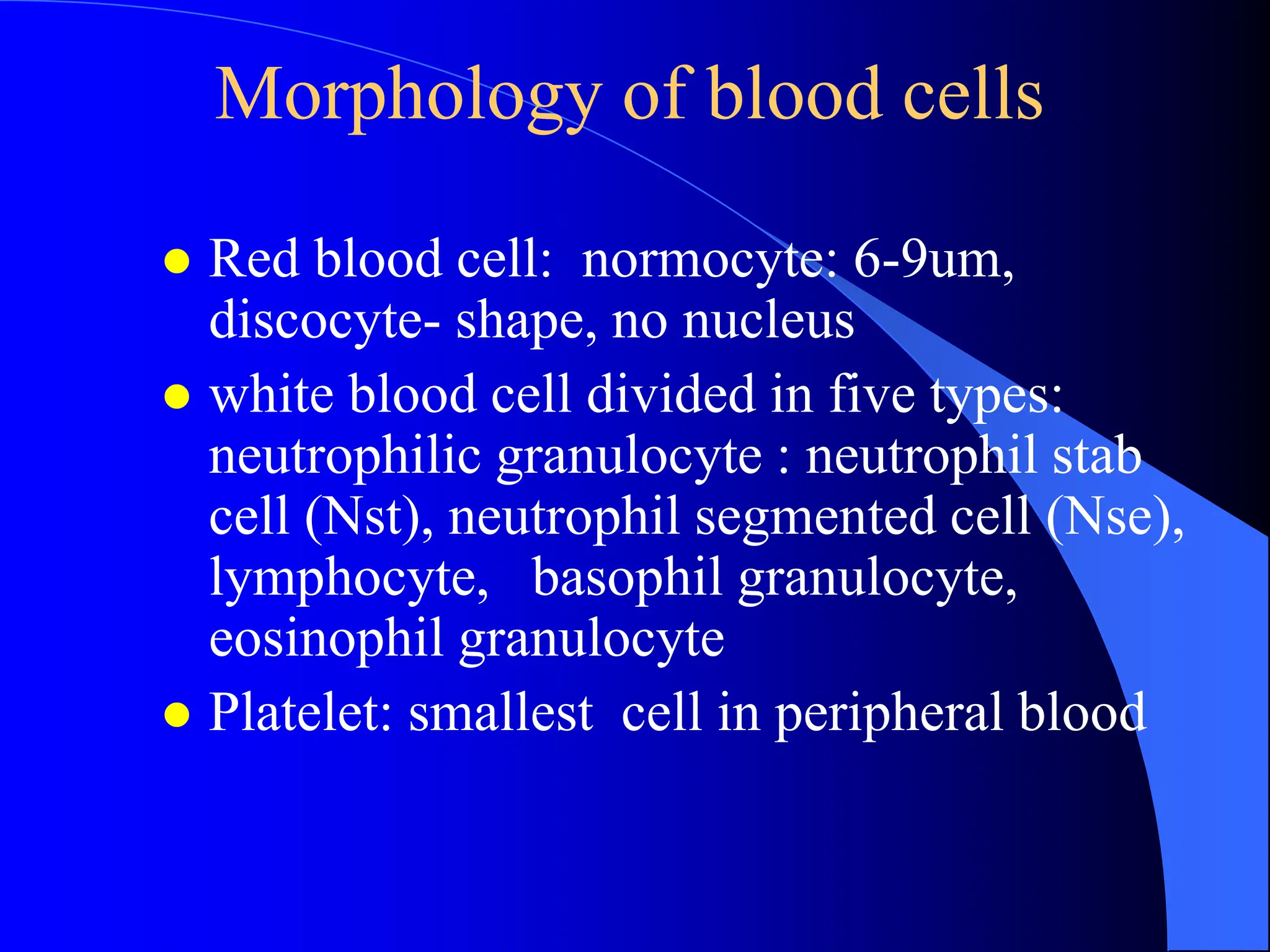 Morphology of blood cells
 Red blood cell: normocyte: 6-9um,
discocyte- shape, no nucleus
 white blood cell divided in five types:
neutrophilic granulocyte : neutrophil stab
cell (Nst), neutrophil segmented cell (Nse),
lymphocyte, basophil granulocyte,
eosinophil granulocyte
 Platelet: smallest cell in peripheral blood
 