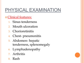PHYSICAL EXAMINATION
 Clinical features:
1. Sinus tenderness
2. Mouth ulceration
3. Chorioretinitis
4. Chest- pneumonitis
5. Abdomen- hepatic
tenderness, splenomegaly
6. Lymphadenopathy
7. Arthritis
8. Rash
 