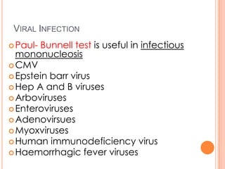 VIRAL INFECTION
Paul- Bunnell test is useful in infectious
mononucleosis
CMV
Epstein barr virus
Hep A and B viruses
Arboviruses
Enteroviruses
Adenovirsues
Myoxviruses
Human immunodeficiency virus
Haemorrhagic fever viruses
 