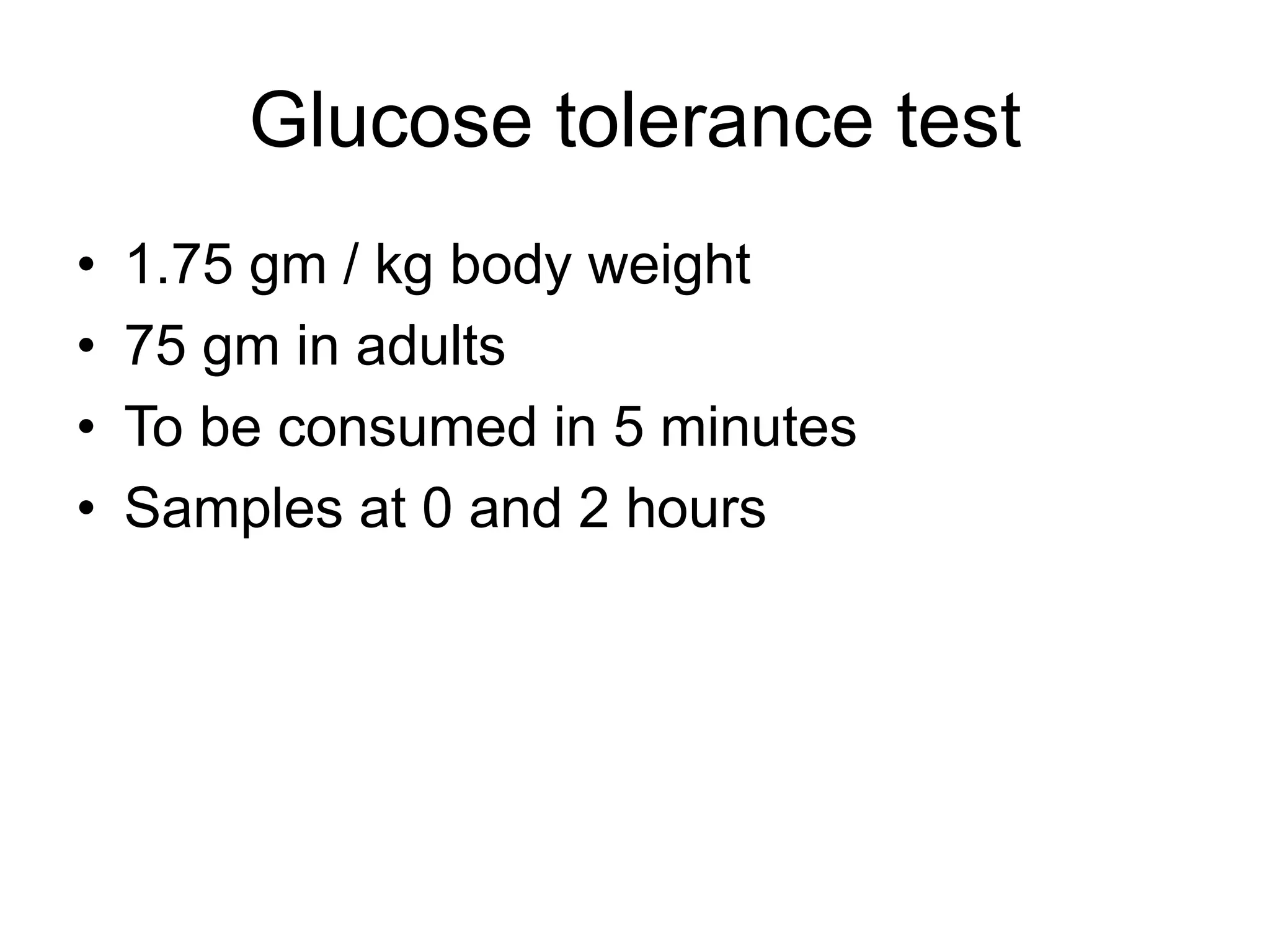 Glucose tolerance test
• 1.75 gm / kg body weight
• 75 gm in adults
• To be consumed in 5 minutes
• Samples at 0 and 2 hours