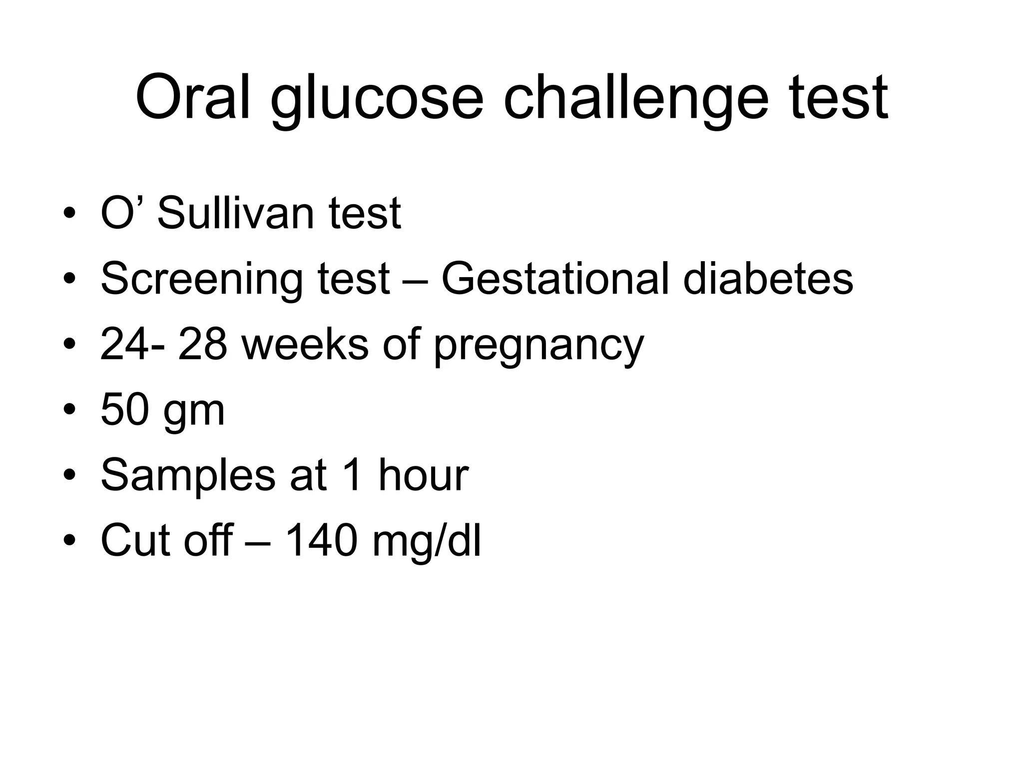 Oral glucose challenge test
• O’ Sullivan test
• Screening test – Gestational diabetes
• 24- 28 weeks of pregnancy
• 50 gm
• Samples at 1 hour
• Cut off – 140 mg/dl