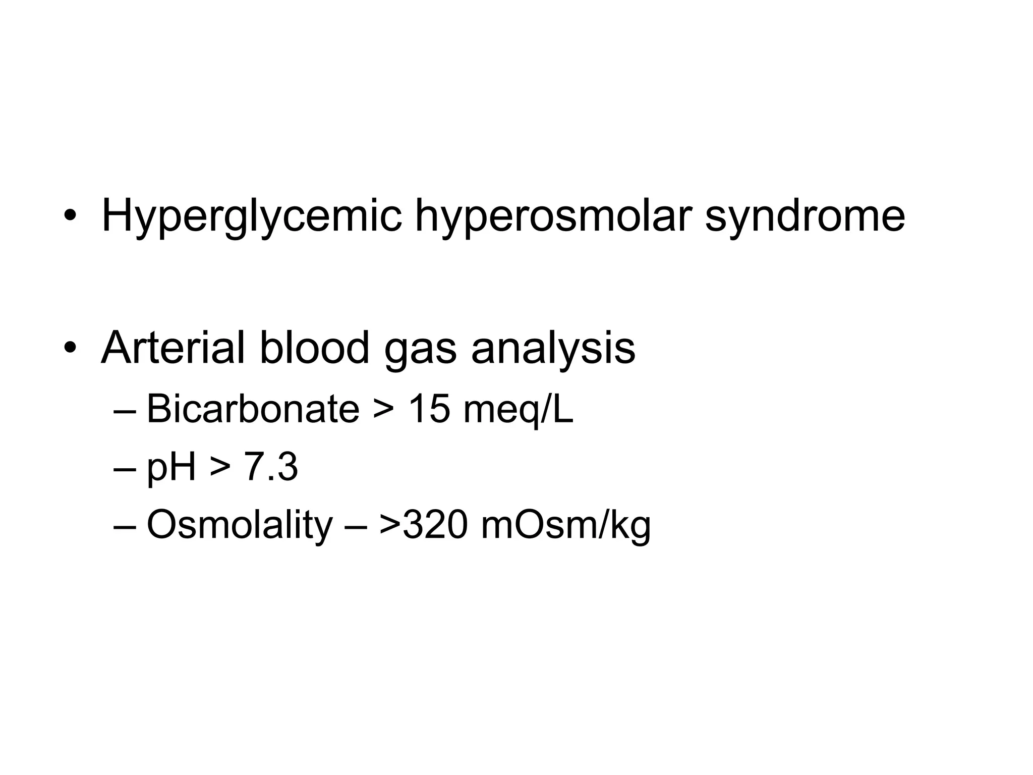 • Hyperglycemic hyperosmolar syndrome
• Arterial blood gas analysis
– Bicarbonate > 15 meq/L
– pH > 7.3
– Osmolality – >320 mOsm/kg