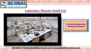 Laboratory Director Email List
816-286-4114|info@globalb2bcontacts.com| www.globalb2bcontacts.com
Free Email Campaign Along
With Email List Purchase
 