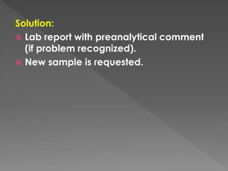 Solution:
 Lab report with preanalytical comment
(if problem recognized).
 New sample is requested.
 