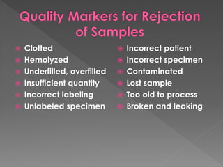  Clotted
 Hemolyzed
 Underfilled, overfilled
 Insufficient quantity
 Incorrect labeling
 Unlabeled specimen
 Incorrect patient
 Incorrect specimen
 Contaminated
 Lost sample
 Too old to process
 Broken and leaking
 