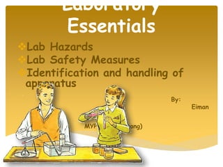 Laboratory
Essentials
Lab Hazards
Lab Safety Measures
Identification and handling of
apparatus
By:
Eiman
Rana
MYP V (Armstrong)
 