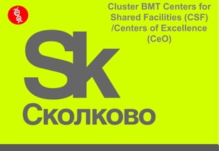 Cluster BMT Centers for Shared Facilities (CSF) /Centers of Excellence (CeO) 