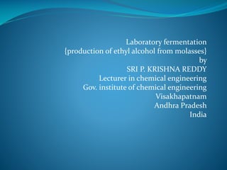 Laboratory fermentation
{production of ethyl alcohol from molasses}
by
SRI P. KRISHNA REDDY
Lecturer in chemical engineering
Gov. institute of chemical engineering
Visakhapatnam
Andhra Pradesh
India

 